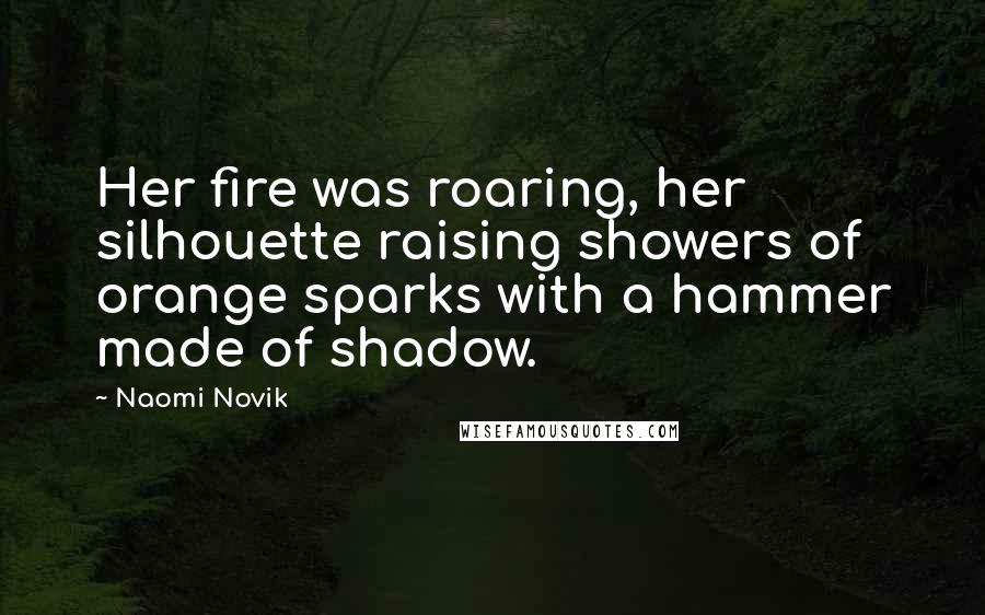 Naomi Novik Quotes: Her fire was roaring, her silhouette raising showers of orange sparks with a hammer made of shadow.
