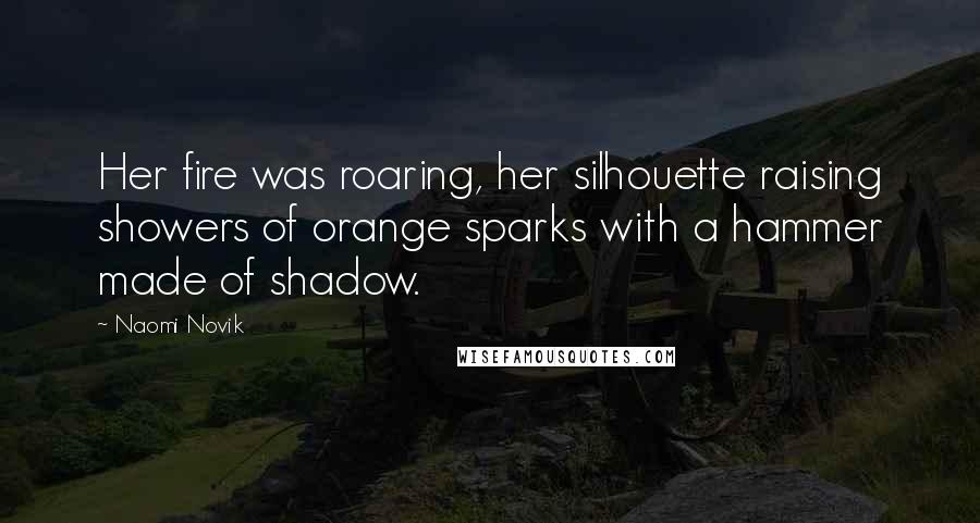 Naomi Novik Quotes: Her fire was roaring, her silhouette raising showers of orange sparks with a hammer made of shadow.