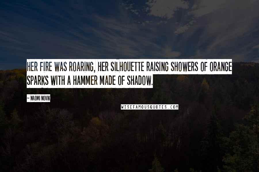 Naomi Novik Quotes: Her fire was roaring, her silhouette raising showers of orange sparks with a hammer made of shadow.