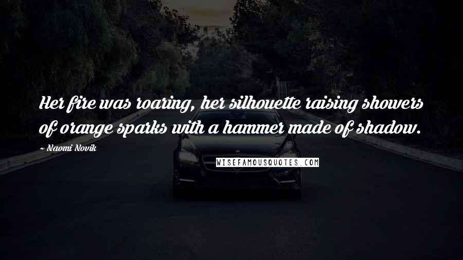 Naomi Novik Quotes: Her fire was roaring, her silhouette raising showers of orange sparks with a hammer made of shadow.