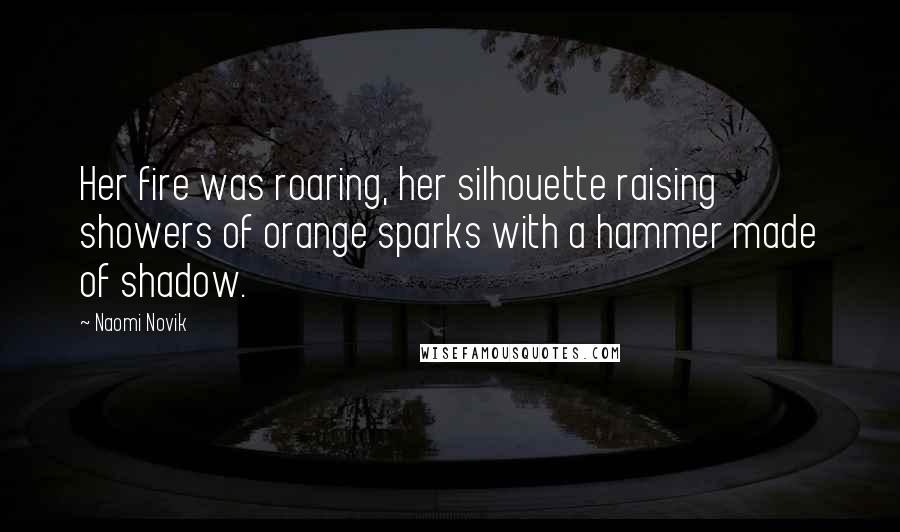 Naomi Novik Quotes: Her fire was roaring, her silhouette raising showers of orange sparks with a hammer made of shadow.