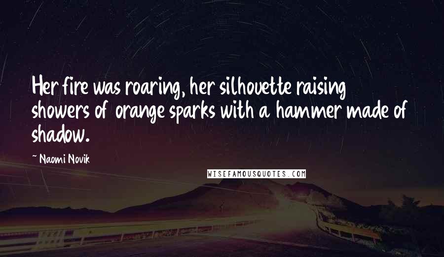 Naomi Novik Quotes: Her fire was roaring, her silhouette raising showers of orange sparks with a hammer made of shadow.