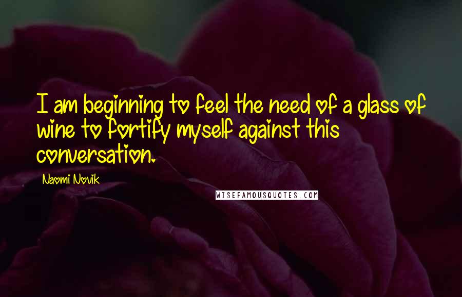 Naomi Novik Quotes: I am beginning to feel the need of a glass of wine to fortify myself against this conversation.