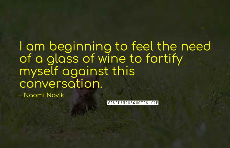 Naomi Novik Quotes: I am beginning to feel the need of a glass of wine to fortify myself against this conversation.