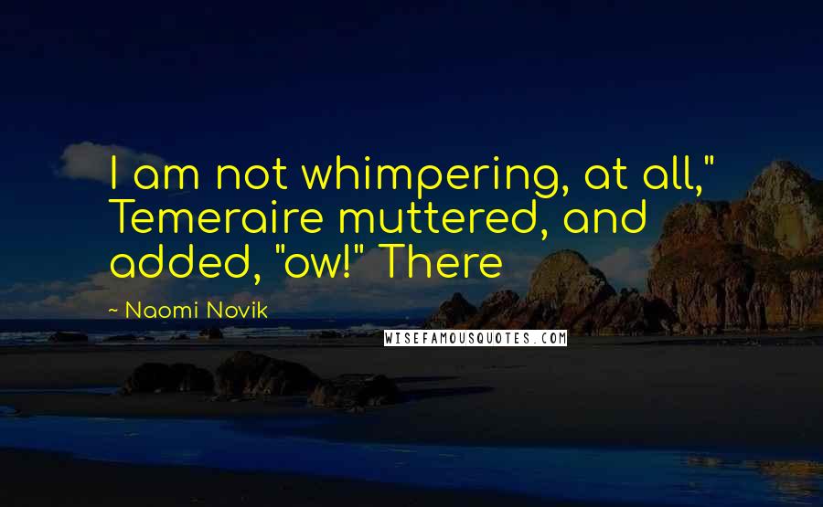 Naomi Novik Quotes: I am not whimpering, at all," Temeraire muttered, and added, "ow!" There