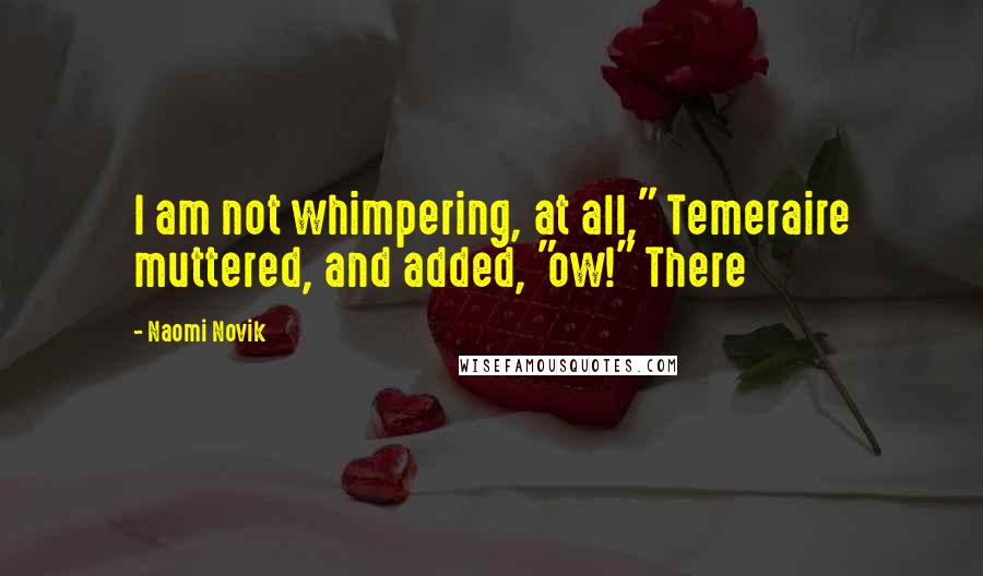 Naomi Novik Quotes: I am not whimpering, at all," Temeraire muttered, and added, "ow!" There