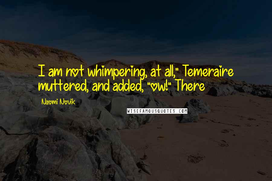 Naomi Novik Quotes: I am not whimpering, at all," Temeraire muttered, and added, "ow!" There