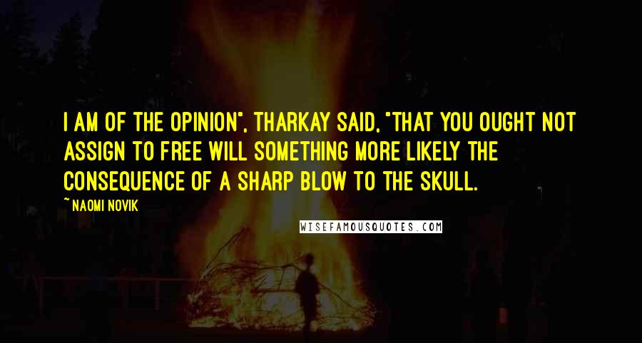 Naomi Novik Quotes: I am of the opinion", Tharkay said, "that you ought not assign to free will something more likely the consequence of a sharp blow to the skull.
