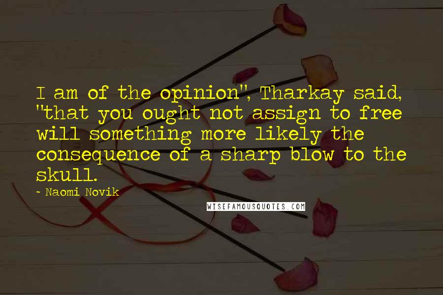 Naomi Novik Quotes: I am of the opinion", Tharkay said, "that you ought not assign to free will something more likely the consequence of a sharp blow to the skull.
