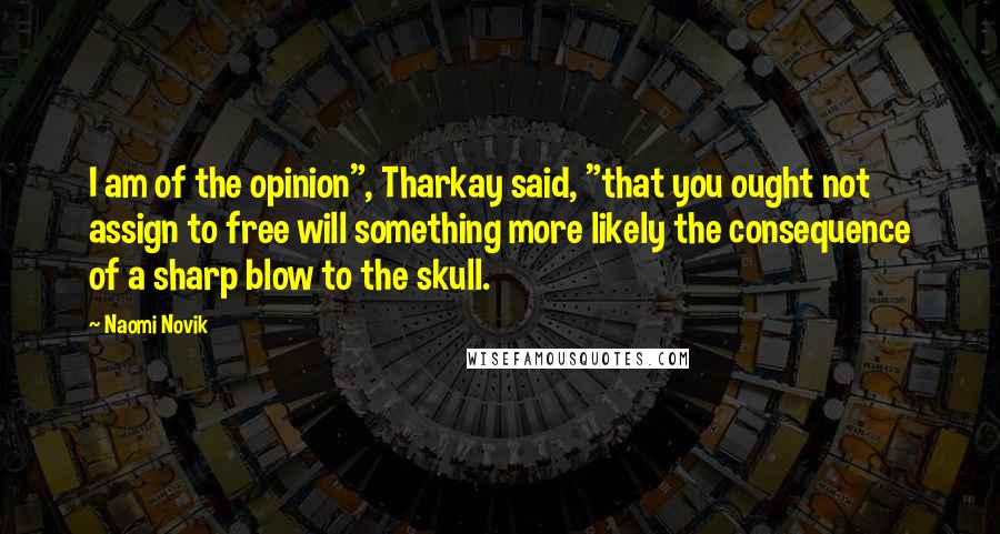 Naomi Novik Quotes: I am of the opinion", Tharkay said, "that you ought not assign to free will something more likely the consequence of a sharp blow to the skull.