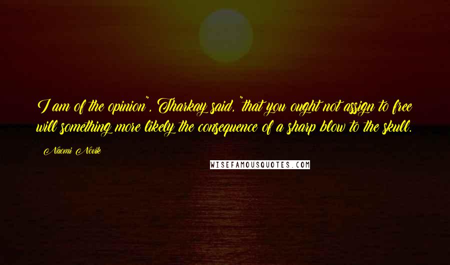 Naomi Novik Quotes: I am of the opinion", Tharkay said, "that you ought not assign to free will something more likely the consequence of a sharp blow to the skull.