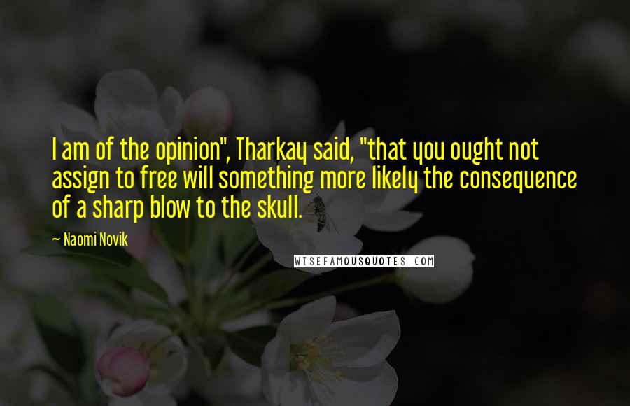 Naomi Novik Quotes: I am of the opinion", Tharkay said, "that you ought not assign to free will something more likely the consequence of a sharp blow to the skull.