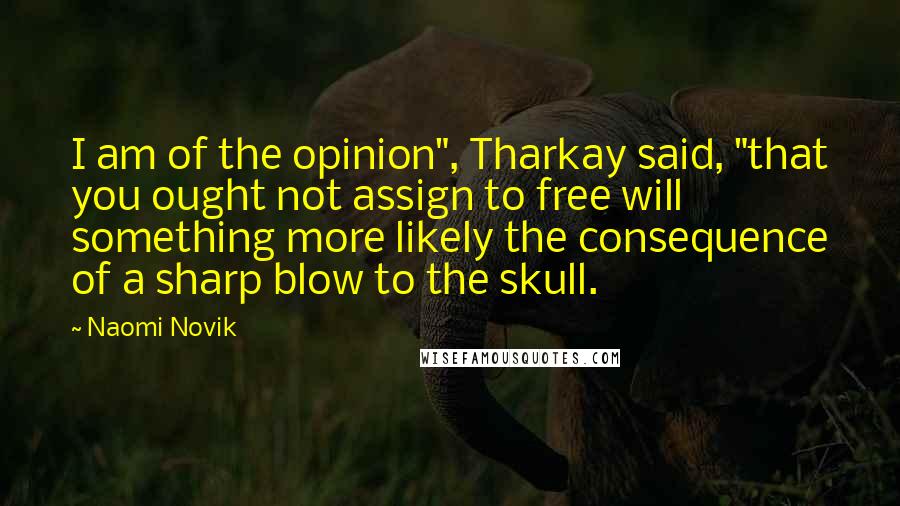 Naomi Novik Quotes: I am of the opinion", Tharkay said, "that you ought not assign to free will something more likely the consequence of a sharp blow to the skull.
