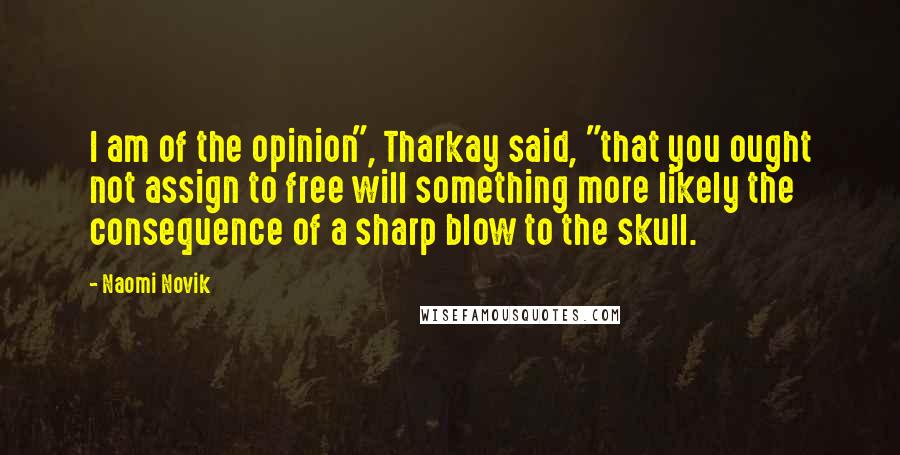 Naomi Novik Quotes: I am of the opinion", Tharkay said, "that you ought not assign to free will something more likely the consequence of a sharp blow to the skull.