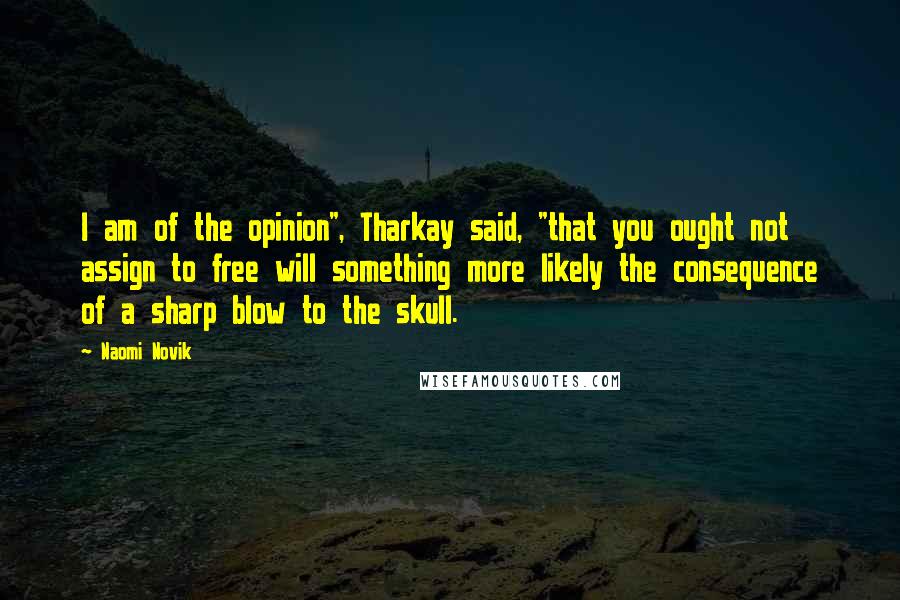 Naomi Novik Quotes: I am of the opinion", Tharkay said, "that you ought not assign to free will something more likely the consequence of a sharp blow to the skull.