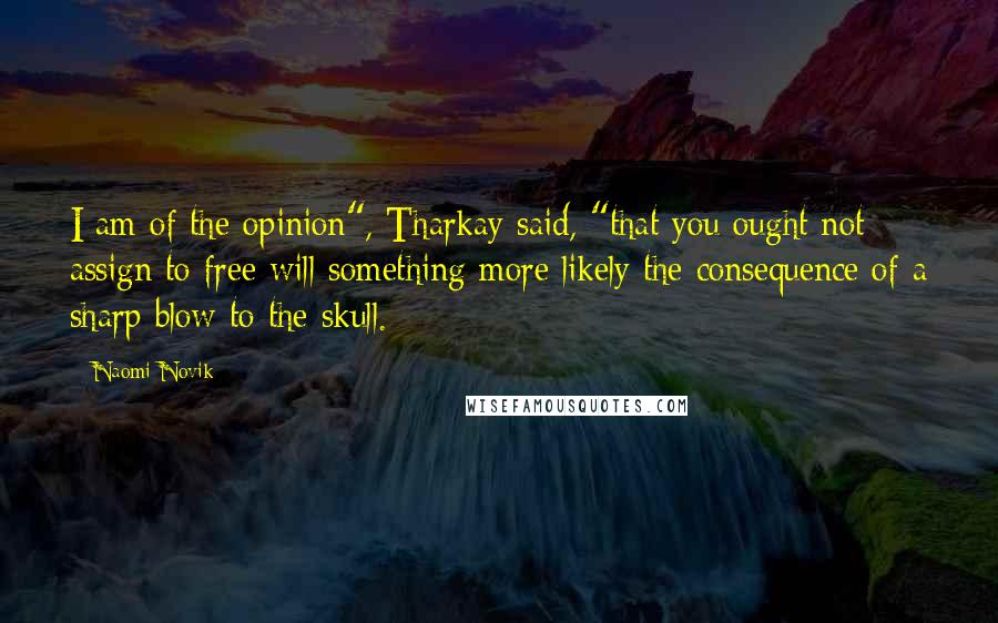 Naomi Novik Quotes: I am of the opinion", Tharkay said, "that you ought not assign to free will something more likely the consequence of a sharp blow to the skull.