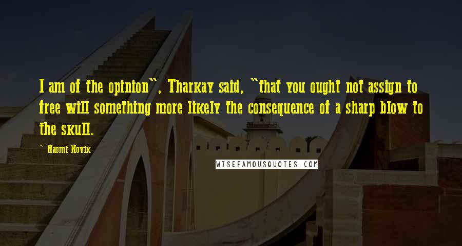 Naomi Novik Quotes: I am of the opinion", Tharkay said, "that you ought not assign to free will something more likely the consequence of a sharp blow to the skull.