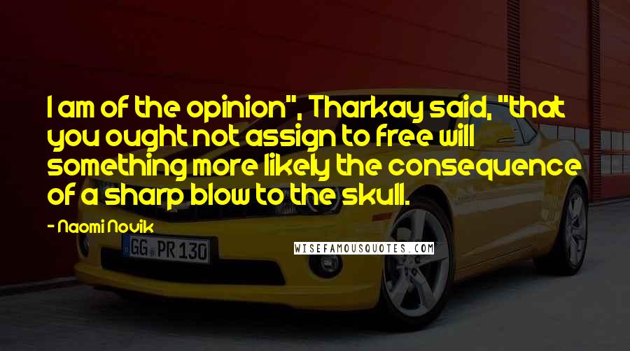 Naomi Novik Quotes: I am of the opinion", Tharkay said, "that you ought not assign to free will something more likely the consequence of a sharp blow to the skull.