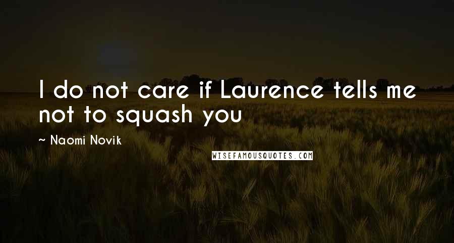Naomi Novik Quotes: I do not care if Laurence tells me not to squash you