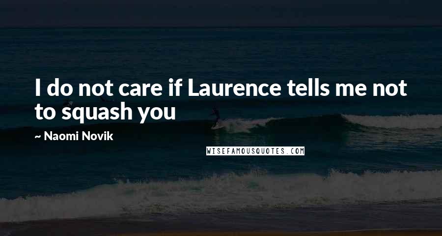 Naomi Novik Quotes: I do not care if Laurence tells me not to squash you