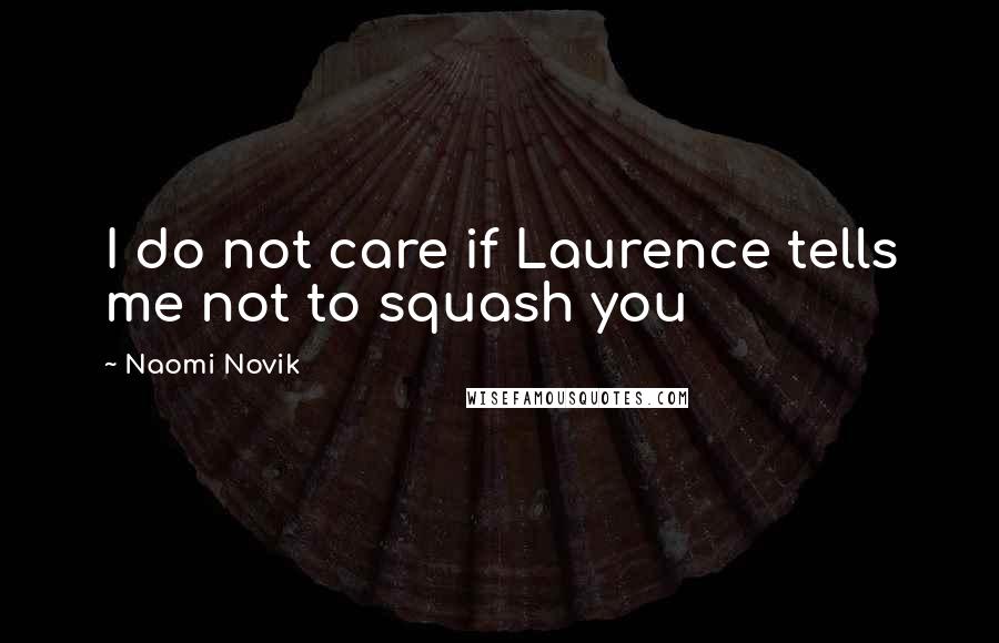 Naomi Novik Quotes: I do not care if Laurence tells me not to squash you