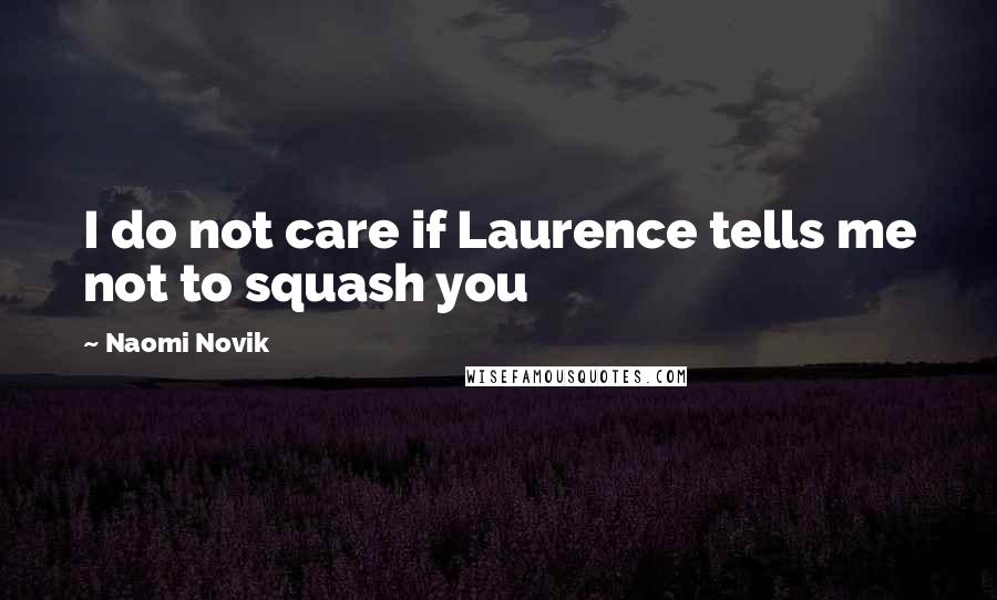 Naomi Novik Quotes: I do not care if Laurence tells me not to squash you
