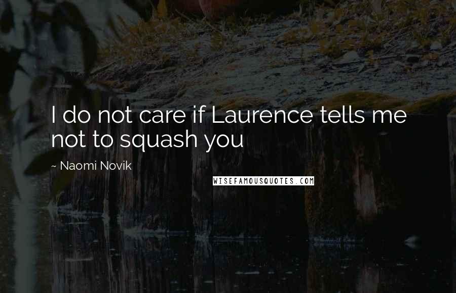 Naomi Novik Quotes: I do not care if Laurence tells me not to squash you