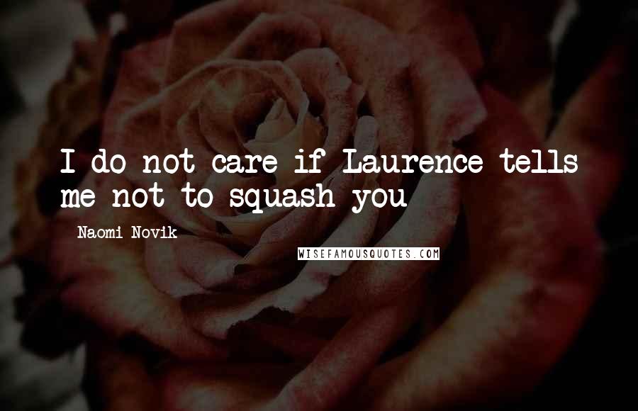Naomi Novik Quotes: I do not care if Laurence tells me not to squash you