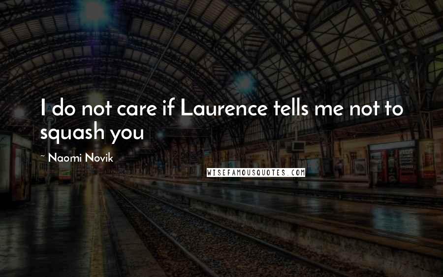 Naomi Novik Quotes: I do not care if Laurence tells me not to squash you
