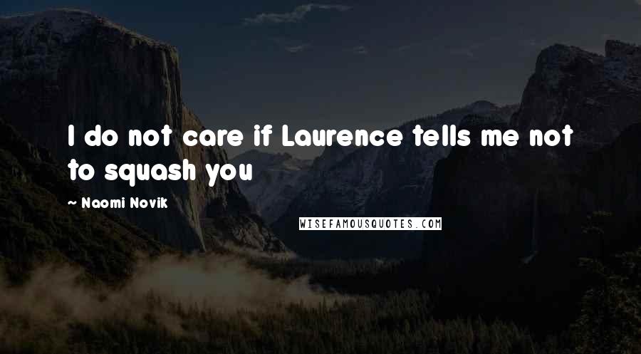 Naomi Novik Quotes: I do not care if Laurence tells me not to squash you