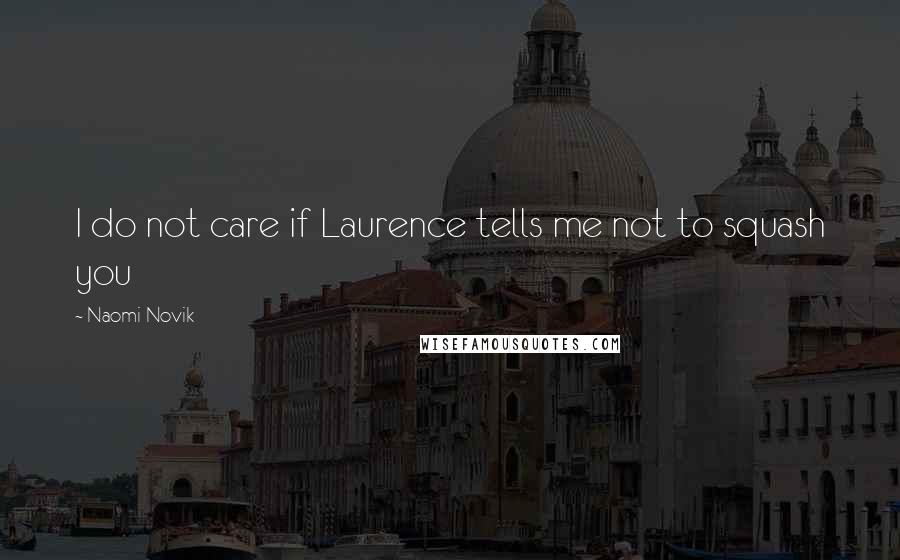Naomi Novik Quotes: I do not care if Laurence tells me not to squash you