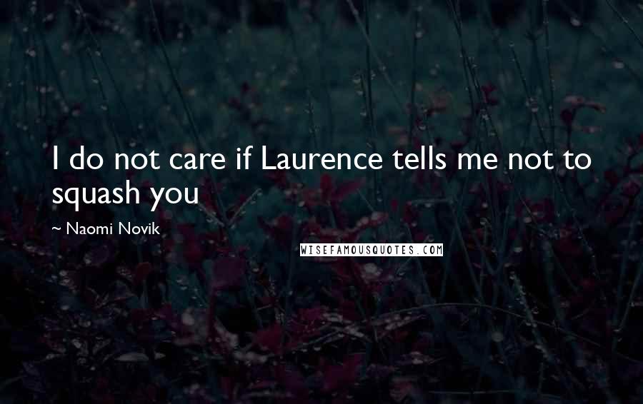 Naomi Novik Quotes: I do not care if Laurence tells me not to squash you
