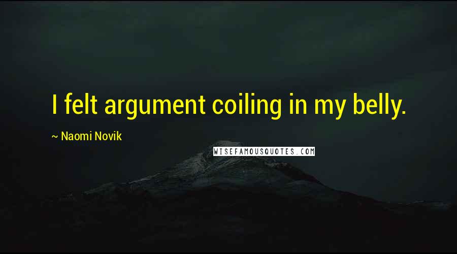 Naomi Novik Quotes: I felt argument coiling in my belly.