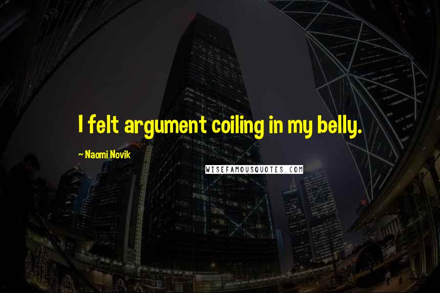 Naomi Novik Quotes: I felt argument coiling in my belly.