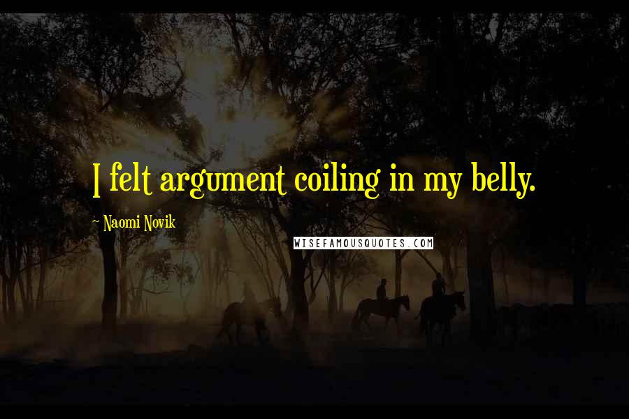 Naomi Novik Quotes: I felt argument coiling in my belly.