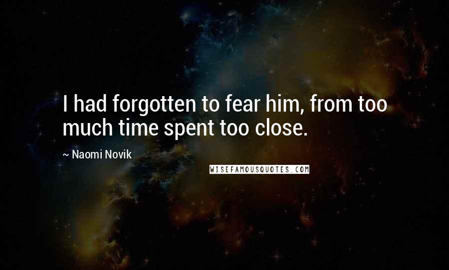 Naomi Novik Quotes: I had forgotten to fear him, from too much time spent too close.