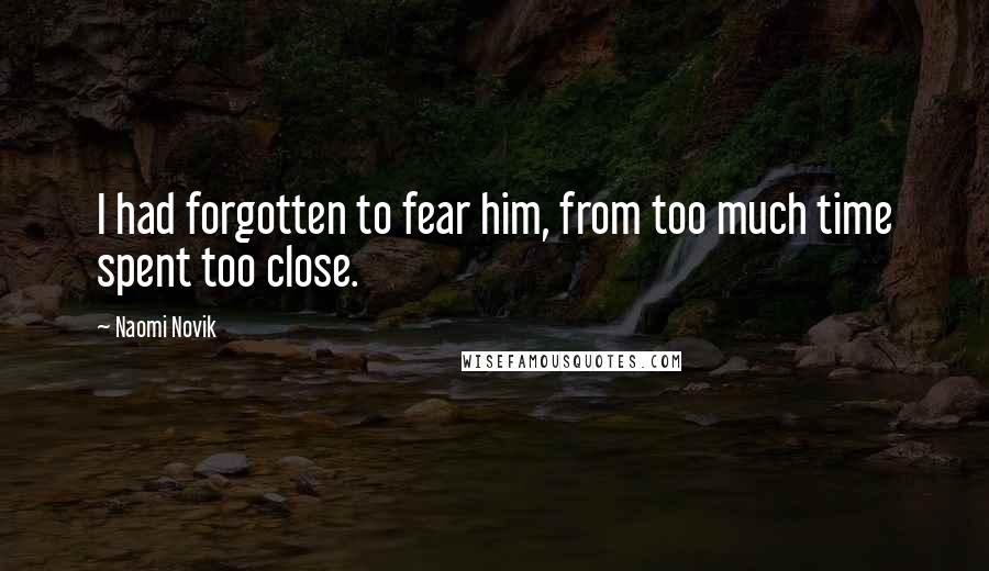 Naomi Novik Quotes: I had forgotten to fear him, from too much time spent too close.