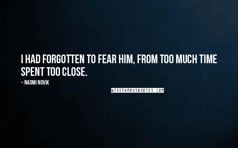 Naomi Novik Quotes: I had forgotten to fear him, from too much time spent too close.