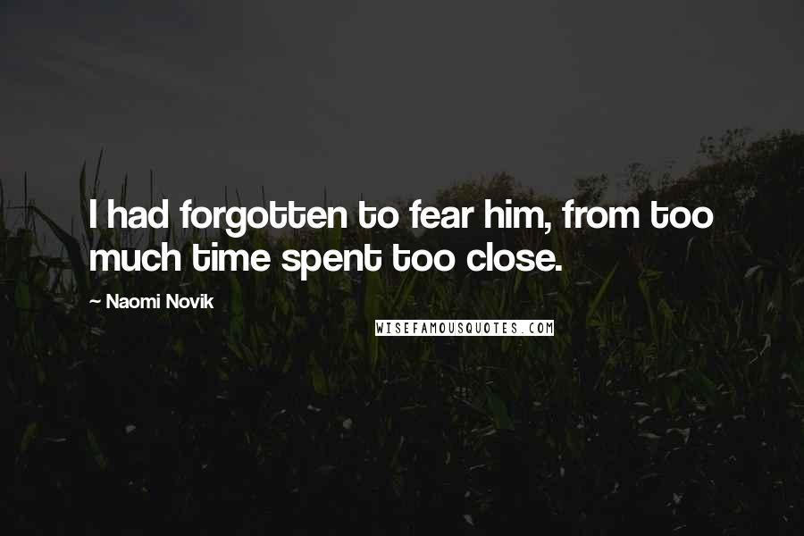 Naomi Novik Quotes: I had forgotten to fear him, from too much time spent too close.