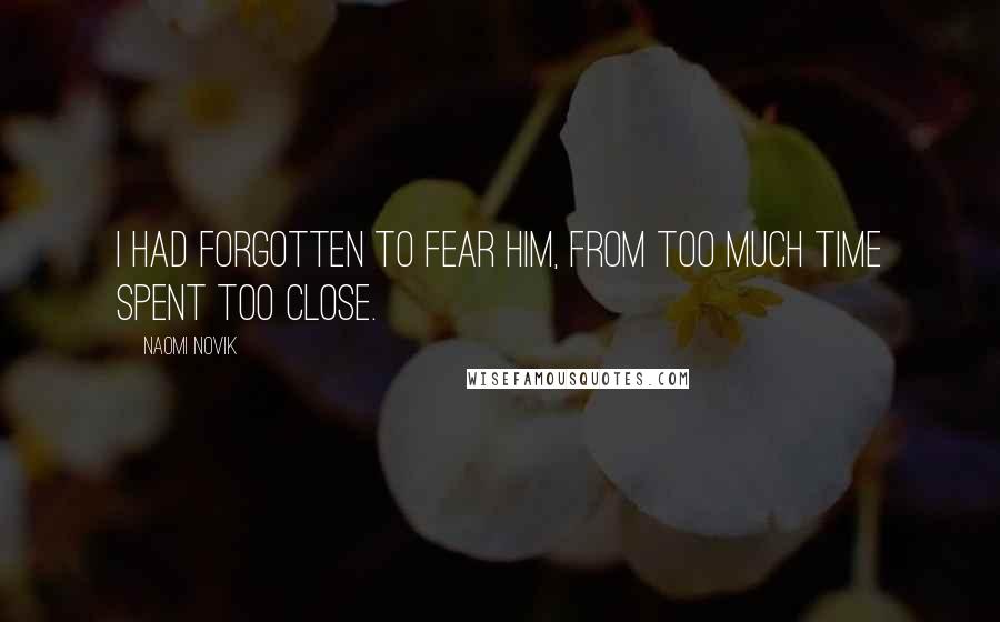 Naomi Novik Quotes: I had forgotten to fear him, from too much time spent too close.