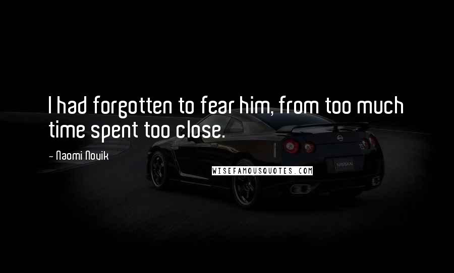 Naomi Novik Quotes: I had forgotten to fear him, from too much time spent too close.