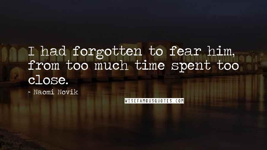 Naomi Novik Quotes: I had forgotten to fear him, from too much time spent too close.