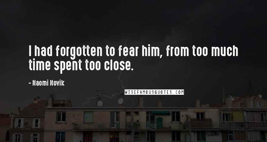 Naomi Novik Quotes: I had forgotten to fear him, from too much time spent too close.