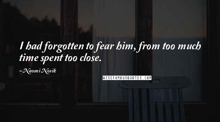 Naomi Novik Quotes: I had forgotten to fear him, from too much time spent too close.