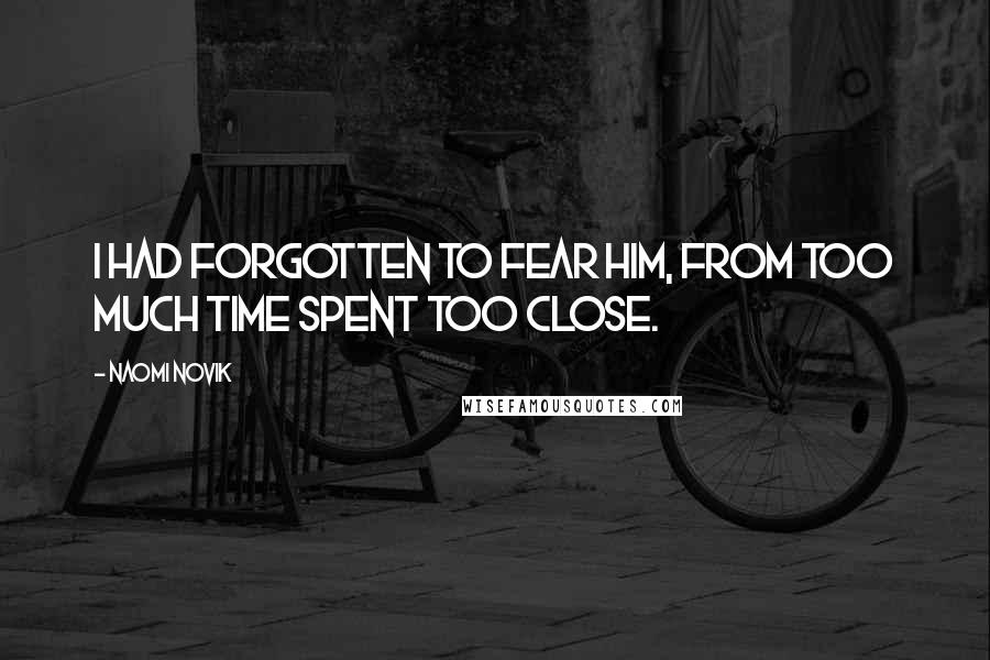 Naomi Novik Quotes: I had forgotten to fear him, from too much time spent too close.