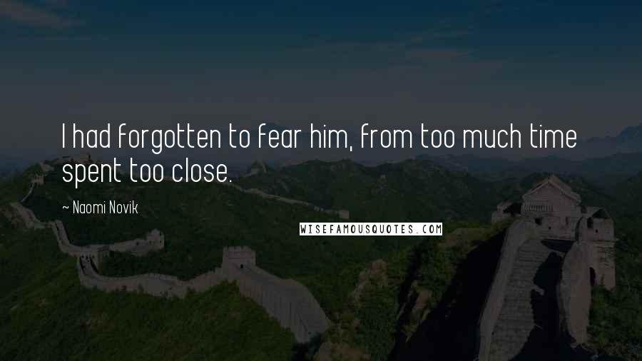 Naomi Novik Quotes: I had forgotten to fear him, from too much time spent too close.