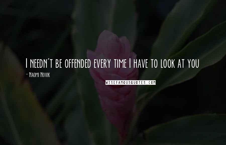Naomi Novik Quotes: I needn't be offended every time I have to look at you