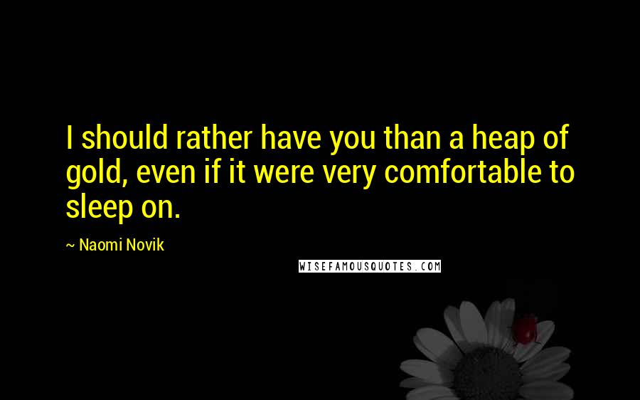 Naomi Novik Quotes: I should rather have you than a heap of gold, even if it were very comfortable to sleep on.