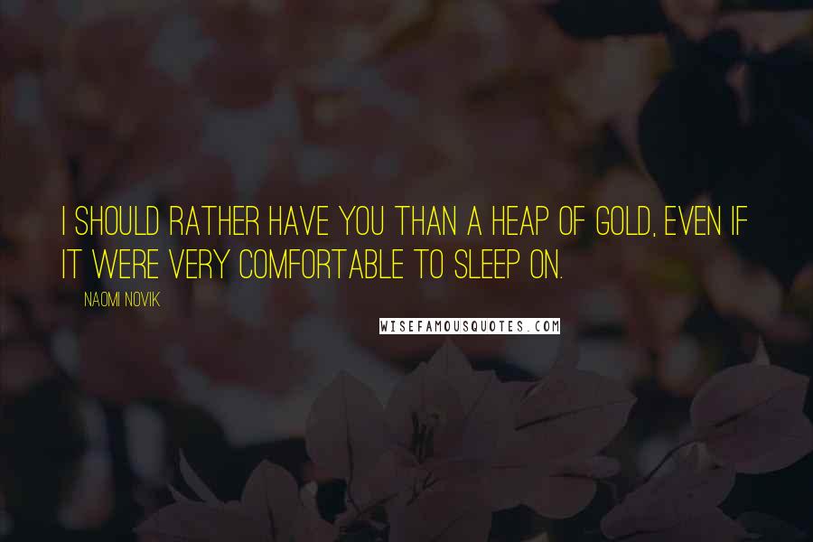 Naomi Novik Quotes: I should rather have you than a heap of gold, even if it were very comfortable to sleep on.