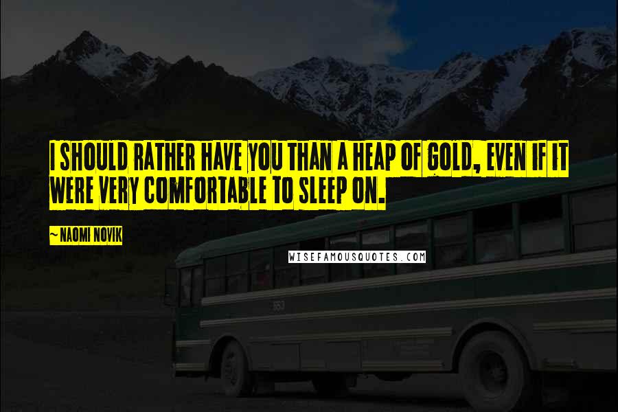 Naomi Novik Quotes: I should rather have you than a heap of gold, even if it were very comfortable to sleep on.